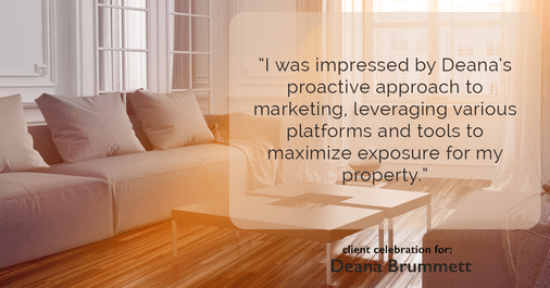 Testimonial for real estate agent Deana Brummett with Coldwell Banker Realty in Charlotte, NC: "I was impressed by Deana's proactive approach to marketing, leveraging various platforms and tools to maximize exposure for my property."