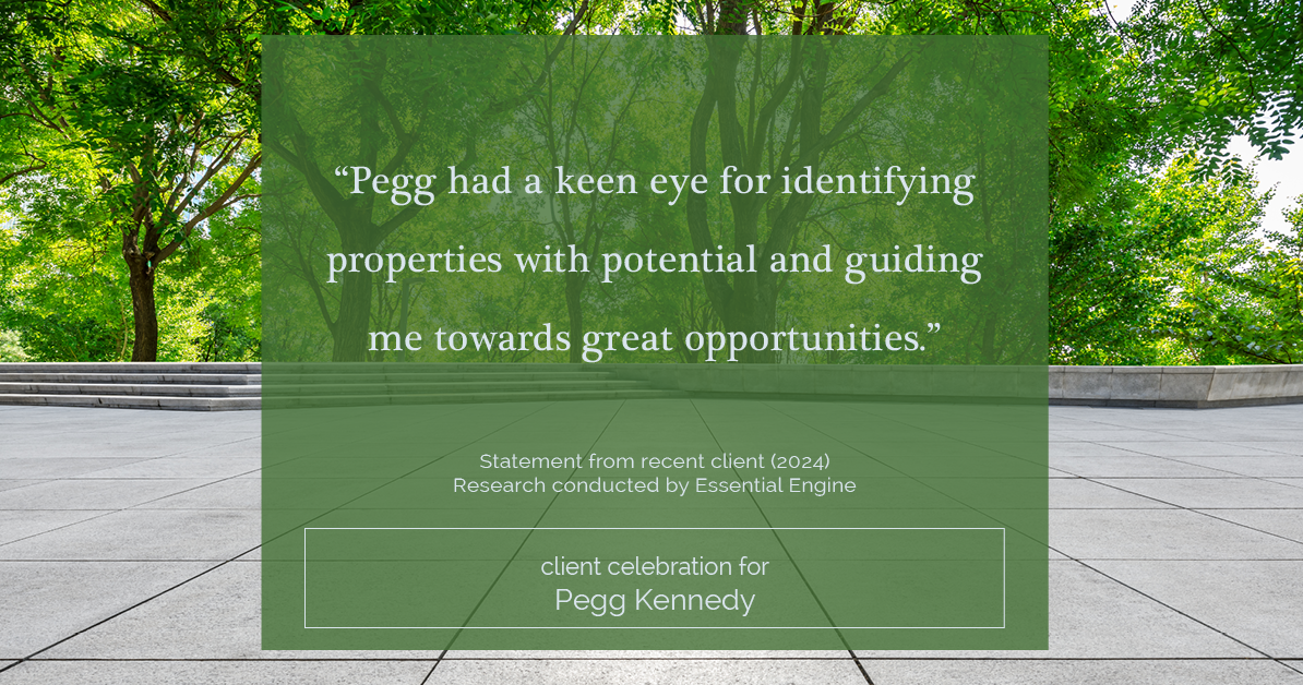 Testimonial for real estate agent Pegg Kennedy in Indianapolis, IN: "Pegg had a keen eye for identifying properties with potential and guiding me towards great opportunities."