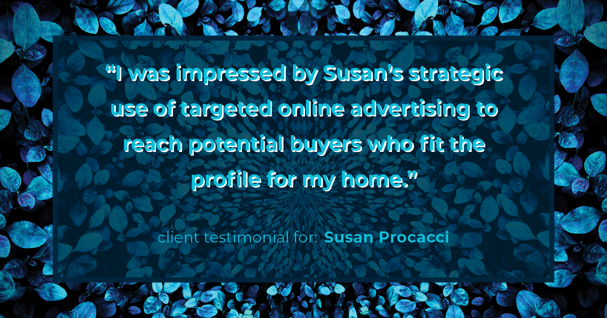 Testimonial for real estate agent Susan Procacci with Better Homes and Gardens Pristine in Naples, FL: "I was impressed by Susan's strategic use of targeted online advertising to reach potential buyers who fit the profile for my home."