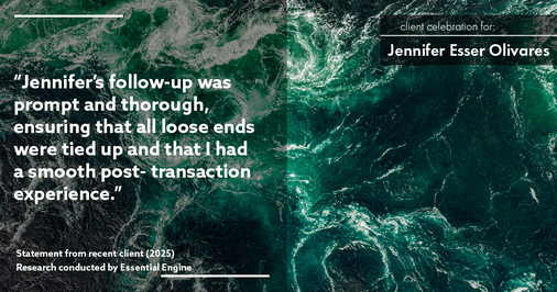 Testimonial for real estate agent Jennifer and Armando Olivares - Jonathan Esser with Camelot West Realty in Tustin, CA: "Jennifer's follow-up was prompt and thorough, ensuring that all loose ends were tied up and that I had a smooth post- transaction experience."