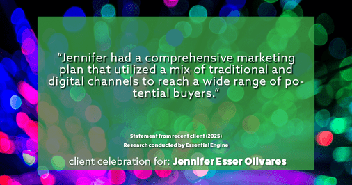 Testimonial for real estate agent Jennifer and Armando Olivares - Jonathan Esser with Camelot West Realty in Tustin, CA: "Jennifer had a comprehensive marketing plan that utilized a mix of traditional and digital channels to reach a wide range of potential buyers."
