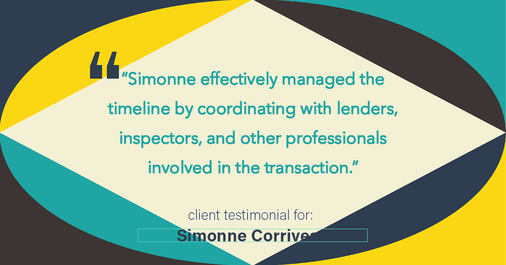 Testimonial for real estate agent Simonne Corriveau with Keller Williams Legacy Partners in West Hartford, CT: "Simonne effectively managed the timeline by coordinating with lenders, inspectors, and other professionals involved in the transaction."