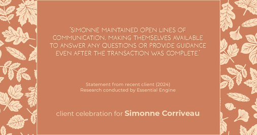 Testimonial for real estate agent Simonne Corriveau with Keller Williams Legacy Partners in West Hartford, CT: "Simonne maintained open lines of communication, making themselves available to answer any questions or provide guidance even after the transaction was complete."