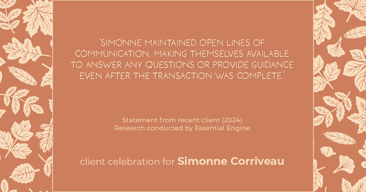 Testimonial for real estate agent Simonne Corriveau with Keller Williams Legacy Partners in West Hartford, CT: "Simonne maintained open lines of communication, making themselves available to answer any questions or provide guidance even after the transaction was complete."
