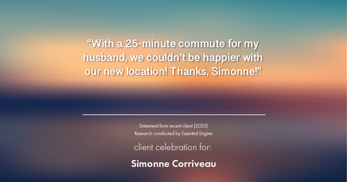 Testimonial for real estate agent Simonne Corriveau with Keller Williams Legacy Partners in West Hartford, CT: "With a 25-minute commute for my husband, we couldn't be happier with our new location! Thanks, Simonne!"