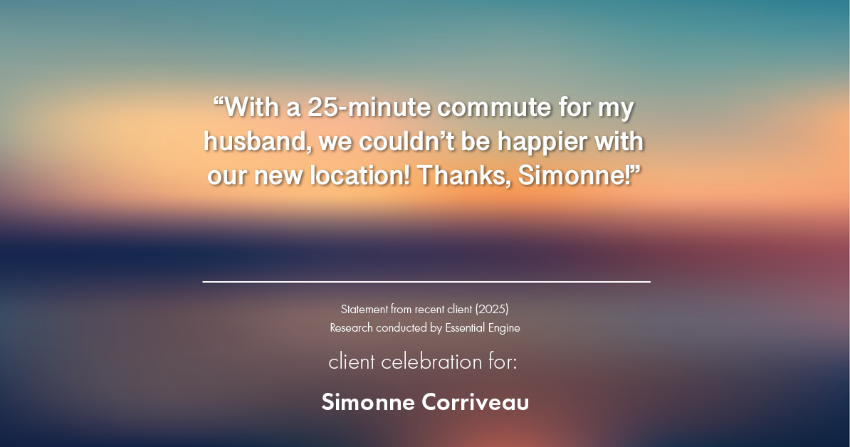 Testimonial for real estate agent Simonne Corriveau with Keller Williams Legacy Partners in West Hartford, CT: "With a 25-minute commute for my husband, we couldn't be happier with our new location! Thanks, Simonne!"