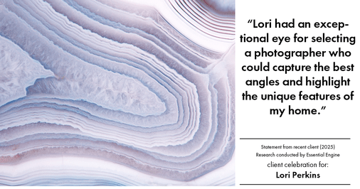 Testimonial for real estate agent Lori Perkins with First Team Real Estate in Carlsbad, CA: "Lori had an exceptional eye for selecting a photographer who could capture the best angles and highlight the unique features of my home."