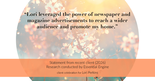 Testimonial for real estate agent Lori Perkins with First Team Real Estate in Carlsbad, CA: "Lori leveraged the power of newspaper and magazine advertisements to reach a wider audience and promote my home."