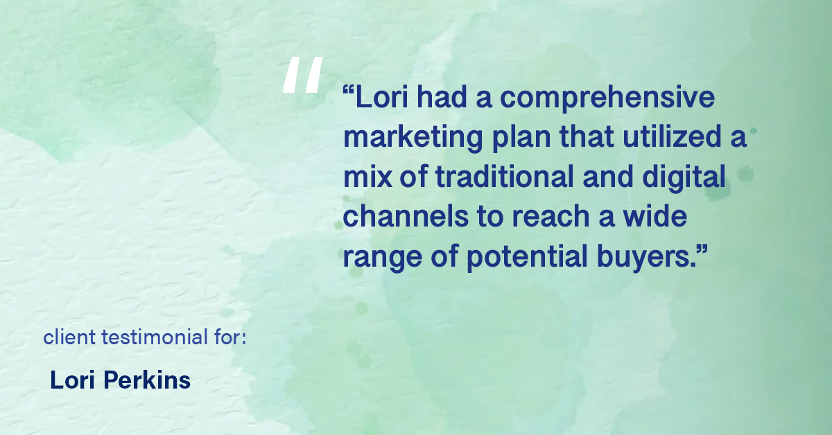 Testimonial for real estate agent Lori Perkins with First Team Real Estate in Carlsbad, CA: "Lori had a comprehensive marketing plan that utilized a mix of traditional and digital channels to reach a wide range of potential buyers."