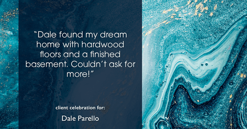 Testimonial for real estate agent Dale Parello with BHHS Fox & Roach, Realtors in Robbinsville, New Jersey: "Dale found my dream home with hardwood floors and a finished basement. Couldn't ask for more!"