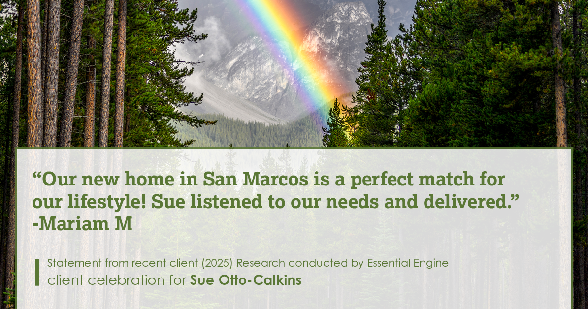 Testimonial for real estate agent Sue Otto-Calkins in Rancho Santa Fe, CA: Our new home in San Marcos is a perfect match for our lifestyle! Sue listened to our needs and delivered.