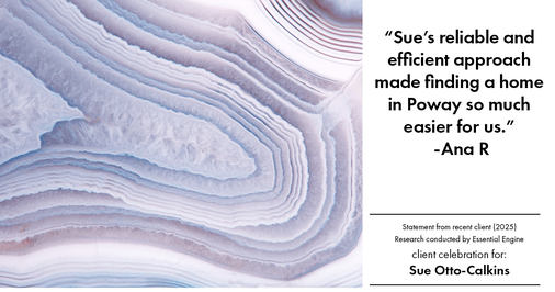 Testimonial for real estate agent Sue Otto-Calkins in Rancho Santa Fe, CA: "Sue's reliable and efficient approach made finding a home in Poway so much easier for us."