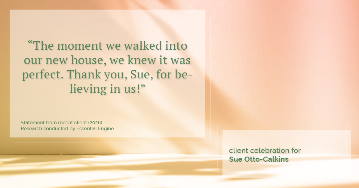 Testimonial for real estate agent Sue Otto-Calkins in Rancho Santa Fe, CA: "The moment we walked into our new house, we knew it was perfect. Thank you, Sue, for believing in us!"