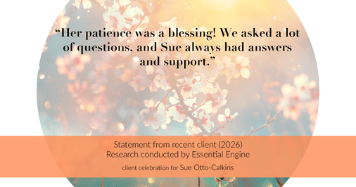 Testimonial for real estate agent Sue Otto-Calkins in Rancho Santa Fe, CA: "Her patience was a blessing! We asked a lot of questions, and Sue always had answers and support."