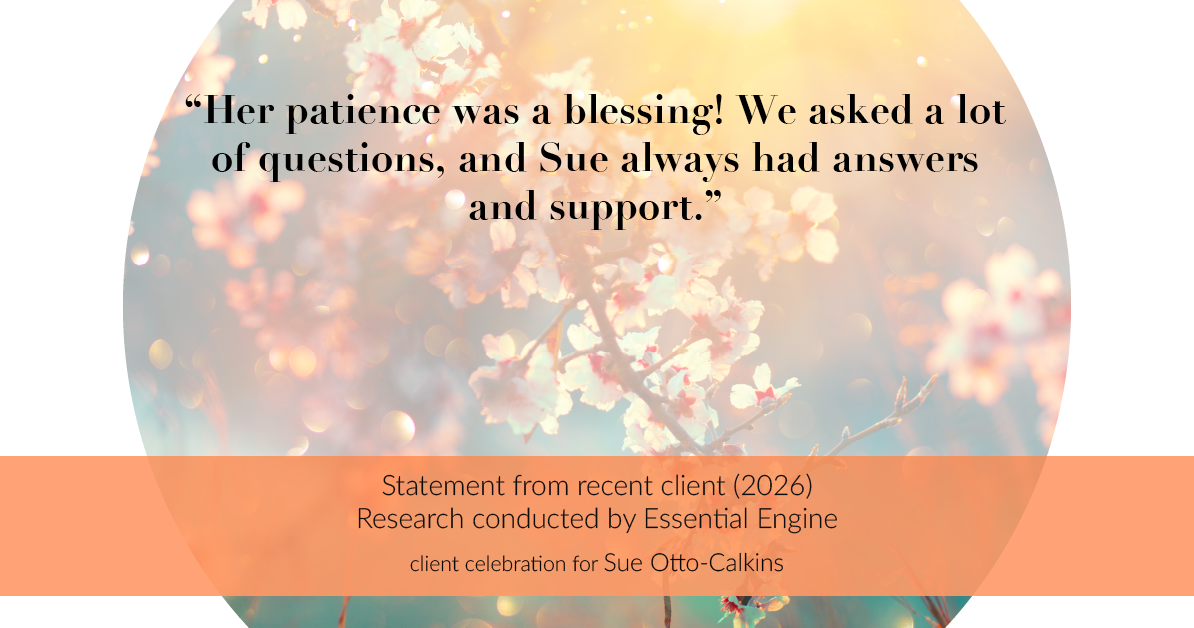 Testimonial for real estate agent Sue Otto-Calkins in Rancho Santa Fe, CA: "Her patience was a blessing! We asked a lot of questions, and Sue always had answers and support."