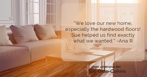 Testimonial for real estate agent Sue Otto-Calkins in Rancho Santa Fe, CA: "We love our new home, especially the hardwood floors! Sue helped us find exactly what we wanted."
