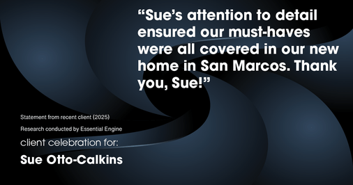 Testimonial for real estate agent Sue Otto-Calkins in Rancho Santa Fe, CA: "Sue's attention to detail ensured our must-haves were all covered in our new home in San Marcos. Thank you, Sue!"