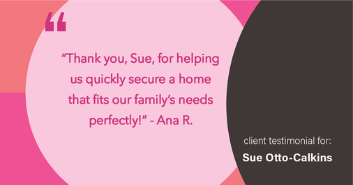 Testimonial for real estate agent Sue Otto-Calkins in Rancho Santa Fe, CA: "Thank you, Sue, for helping us quickly secure a home that fits our family's needs perfectly!"