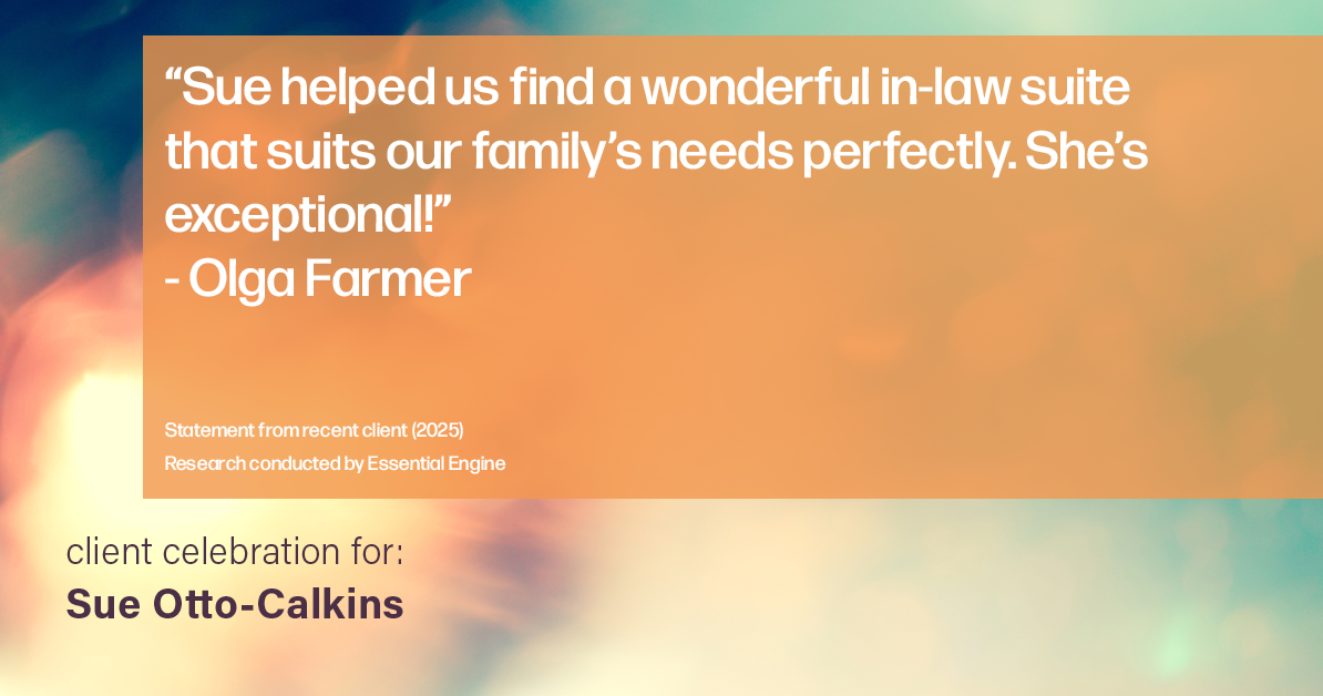 Testimonial for real estate agent Sue Otto-Calkins in Rancho Santa Fe, CA: "Sue helped us find a wonderful in-law suite that suits our family's needs perfectly. She's exceptional!"