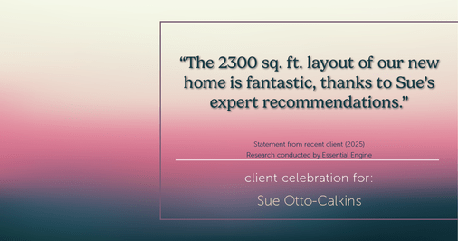 Testimonial for real estate agent Sue Otto-Calkins in Rancho Santa Fe, CA: "The 2300 sq. ft. layout of our new home is fantastic, thanks to Sue's expert recommendations."
