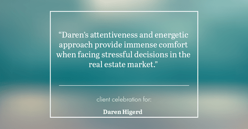 Testimonial for real estate agent Daren Higerd with Weichert, Realtors Welch and Company in KANSAS CITY, MO: "Daren's attentiveness and energetic approach provide immense comfort when facing stressful decisions in the real estate market."