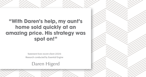 Testimonial for real estate agent Daren Higerd with Weichert, Realtors Welch and Company in KANSAS CITY, MO: "With Daren's help, my aunt's home sold quickly at an amazing price. His strategy was spot on!"