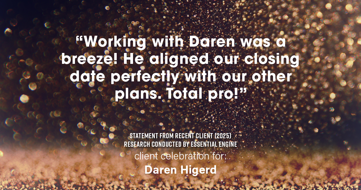 Testimonial for real estate agent Daren Higerd with Weichert, Realtors Welch and Company in KANSAS CITY, MO: "Working with Daren was a breeze! He aligned our closing date perfectly with our other plans. Total pro!"