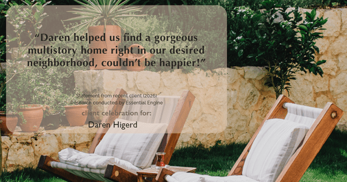 Testimonial for real estate agent Daren Higerd with Weichert, Realtors Welch and Company in KANSAS CITY, MO: "Daren helped us find a gorgeous multistory home right in our desired neighborhood, couldn't be happier!"
