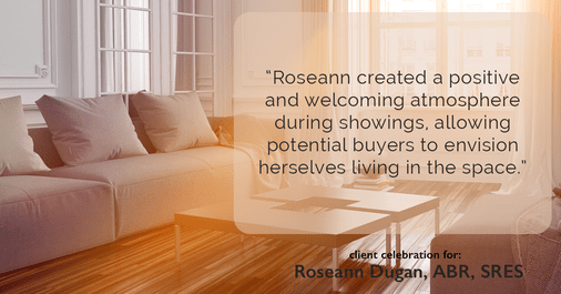 Testimonial for real estate agent Roseann Dugan, ABR, SRES with HOMESMART Professionals in Warren, RI: "Roseann created a positive and welcoming atmosphere during showings, allowing potential buyers to envision herselves living in the space."