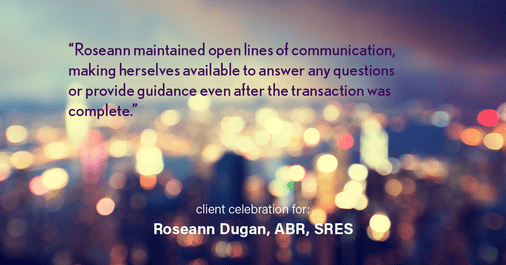 Testimonial for real estate agent Roseann Dugan, ABR, SRES with HOMESMART Professionals in Warren, RI: "Roseann maintained open lines of communication, making herselves available to answer any questions or provide guidance even after the transaction was complete."