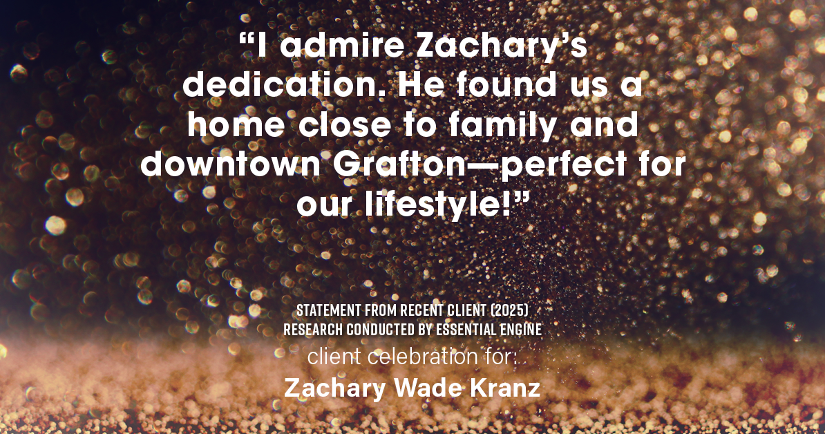 Testimonial for real estate agent Zachary Wade Kranz with Milwaukee Executive Realty, LLC in Grafton, WI: "I admire Zachary's dedication. He found us a home close to family and downtown Grafton—perfect for our lifestyle!"
