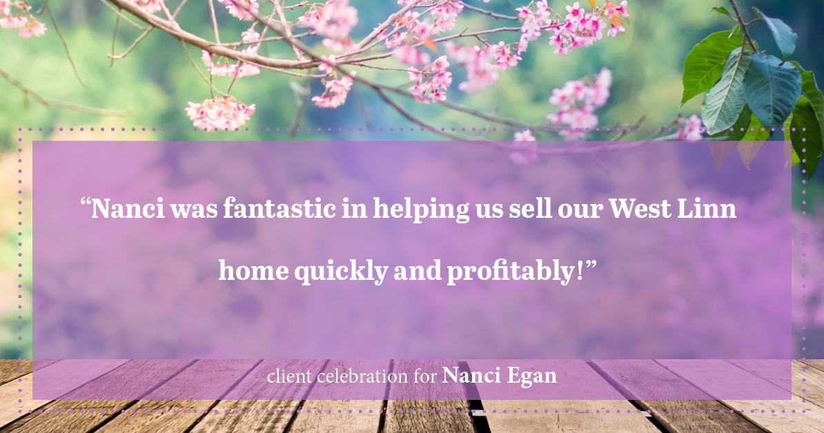 Testimonial for real estate agent Nanci Egan with John L. Scott Real Estate in Beaverton, OR: "Nanci was fantastic in helping us sell our West Linn home quickly and profitably!"