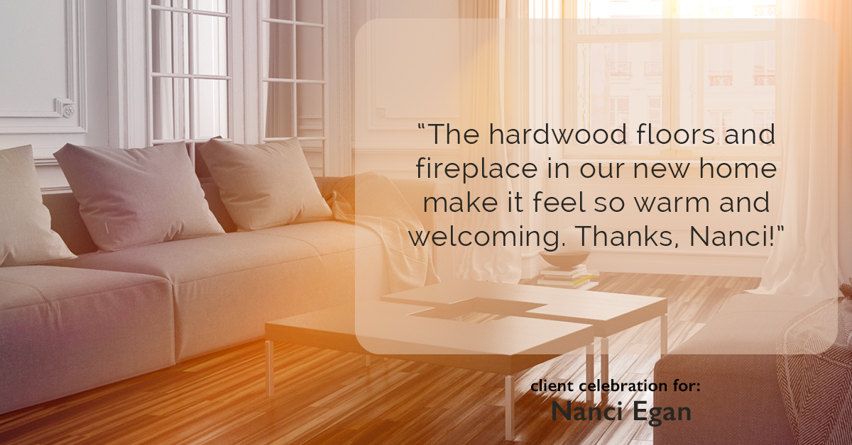 Testimonial for real estate agent Nanci Egan with John L. Scott Real Estate in Beaverton, OR: "The hardwood floors and fireplace in our new home make it feel so warm and welcoming. Thanks, Nanci!"