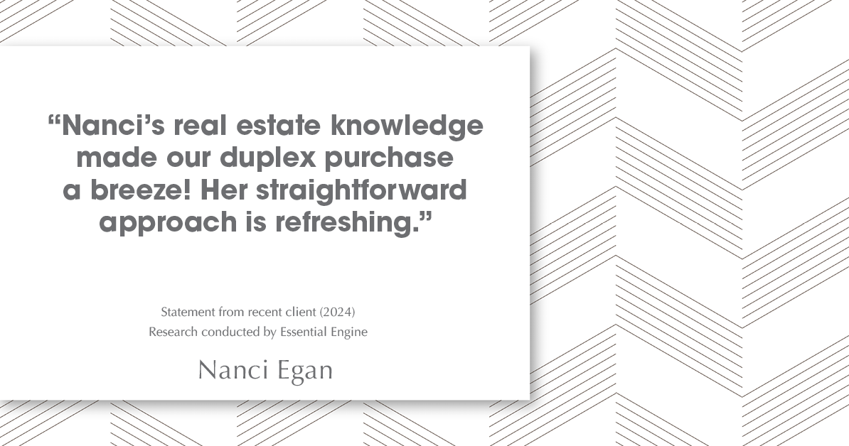 Testimonial for real estate agent Nanci Egan with John L. Scott Real Estate in Beaverton, OR: "Nanci's real estate knowledge made our duplex purchase a breeze! Her straightforward approach is refreshing."