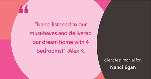 Testimonial for real estate agent Nanci Egan with John L. Scott Real Estate in Beaverton, OR: "Nanci listened to our must-haves and delivered our dream home with 4 bedrooms!"