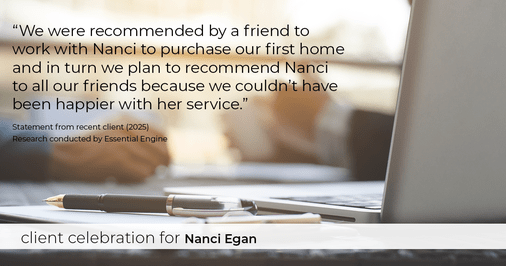 Testimonial for real estate agent Nanci Egan with John L. Scott Real Estate in Beaverton, OR: "We were recommended by a friend to work with Nanci to purchase our first home and in turn we plan to recommend Nanci to all our friends because we couldn't have been happier with her service."