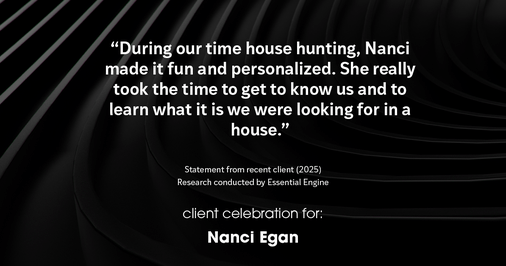 Testimonial for real estate agent Nanci Egan with John L. Scott Real Estate in Beaverton, OR: "During our time house hunting, Nanci made it fun and personalized. She really took the time to get to know us and to learn what it is we were looking for in a house."