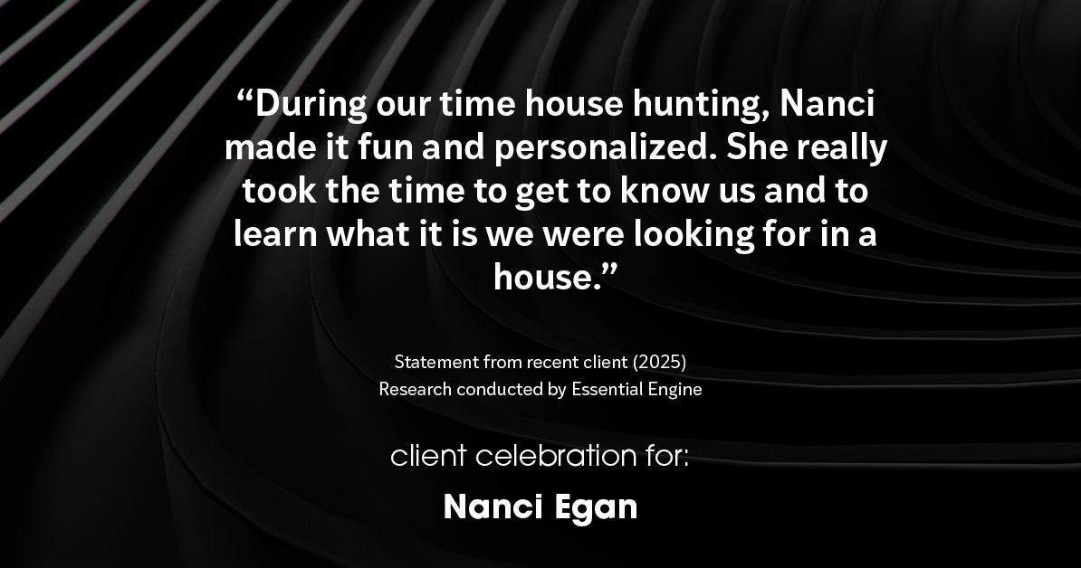 Testimonial for real estate agent Nanci Egan with John L. Scott Real Estate in Beaverton, OR: "During our time house hunting, Nanci made it fun and personalized. She really took the time to get to know us and to learn what it is we were looking for in a house."