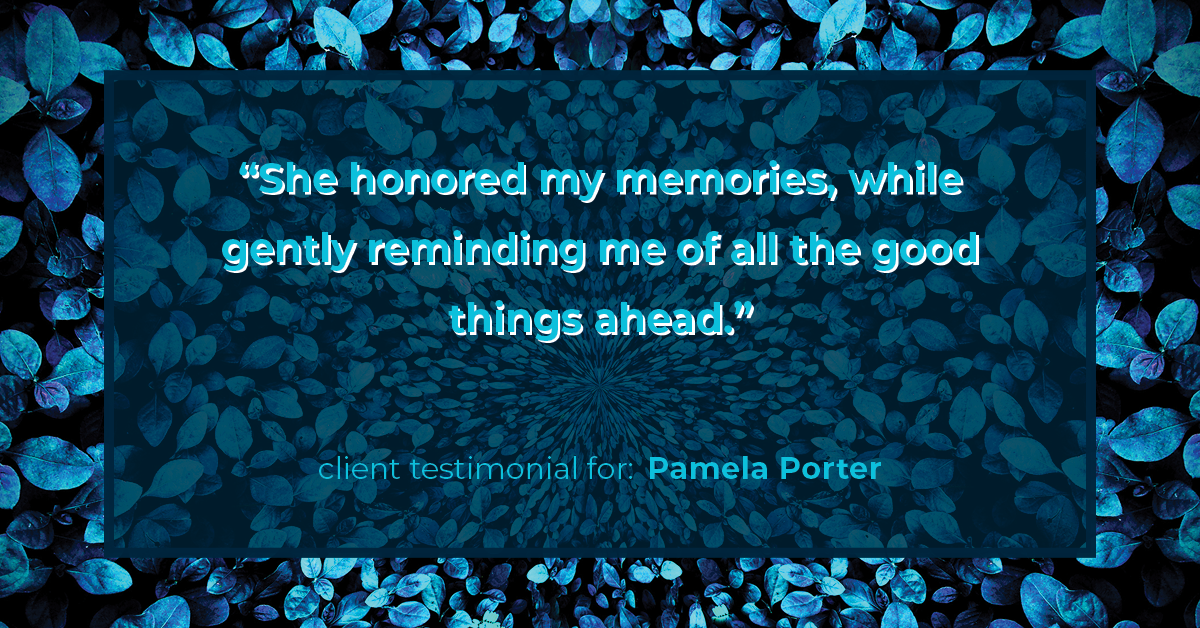 Testimonial for real estate agent Pamela Porter with eXp Realty LLC in Cincinnati, OH: "She honored my memories, while gently reminding me of all the good things ahead."