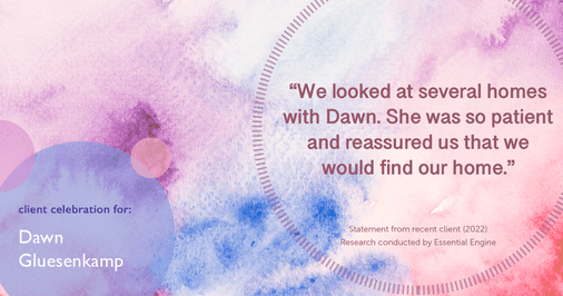 Testimonial for real estate agent Dawn Gluesenkamp with RE/MAX Results in Chesterfield, MO: “We looked at several homes with Dawn. She was so patient and reassured us that we would find our home.”