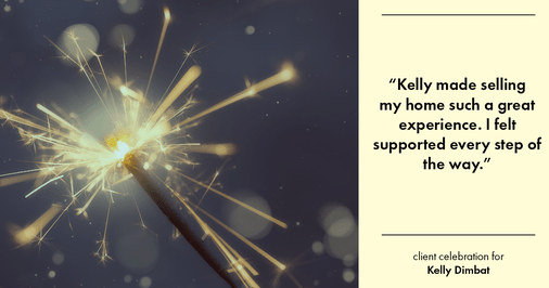 Testimonial for real estate agent Kelly Dimbat with Lamacchia Realty, Inc. in Woburn, MA: "Kelly made selling my home such a great experience. I felt supported every step of the way."