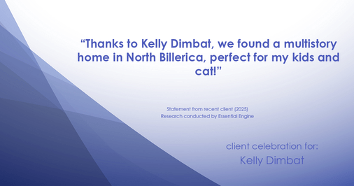 Testimonial for real estate agent Kelly Dimbat with Lamacchia Realty, Inc. in Woburn, MA: "Thanks to Kelly Dimbat, we found a multistory home in North Billerica, perfect for my kids and cat!"