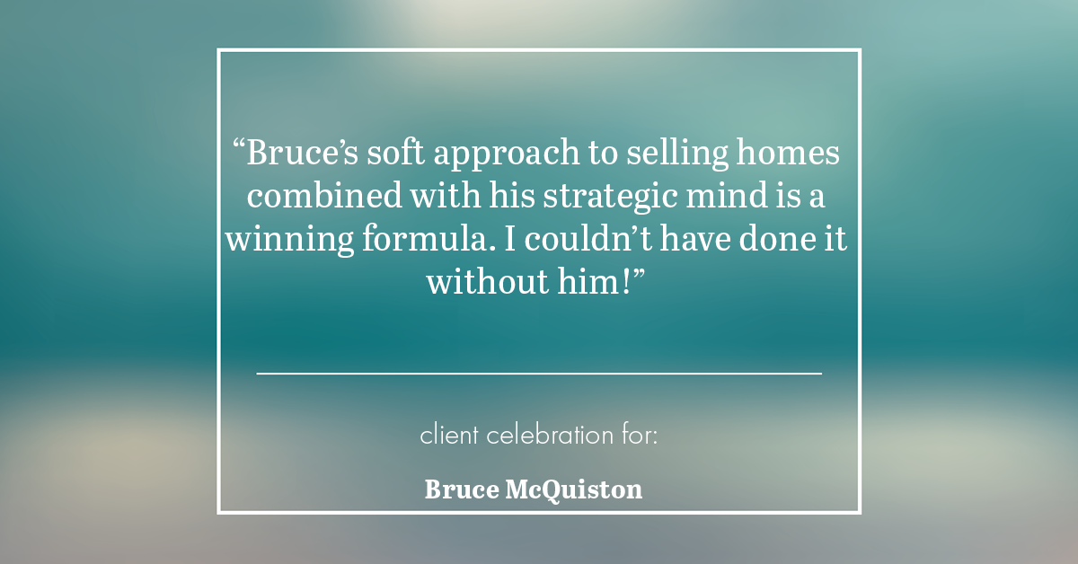 Testimonial for real estate agent Bruce McQuiston-Denver Metro Realtor with Coldwell Banker in Englewood, CO: "Bruce's soft approach to selling homes combined with his strategic mind is a winning formula. I couldn't have done it without him!"