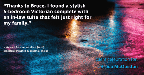 Testimonial for real estate agent Bruce McQuiston with Coldwell Banker in Englewood, CO: "Thanks to Bruce, I found a stylish 4-bedroom Victorian complete with an in-law suite that felt just right for my family."