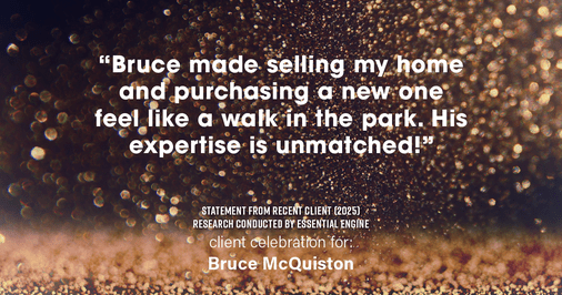 Testimonial for real estate agent Bruce McQuiston with Coldwell Banker in Englewood, CO: "Bruce made selling my home and purchasing a new one feel like a walk in the park. His expertise is unmatched!"