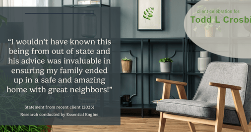 Testimonial for real estate agent Todd L Crosbie with Liv Sothebys International Realty in Denver, CO: “I wouldn't have known this being from out of state and his advice was invaluable in ensuring my family ended up in a safe and amazing home with great neighbors!”