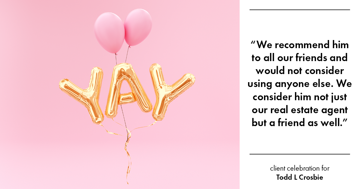 Testimonial for real estate agent Todd L Crosbie with Liv Sothebys International Realty in Denver, CO: "We recommend him to all our friends and would not consider using anyone else. We consider him not just our real estate agent but a friend as well."