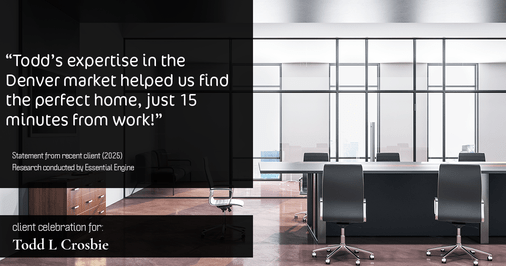 Testimonial for real estate agent Todd L Crosbie with Liv Sothebys International Realty in Denver, CO: "Todd's expertise in the Denver market helped us find the perfect home, just 15 minutes from work!"