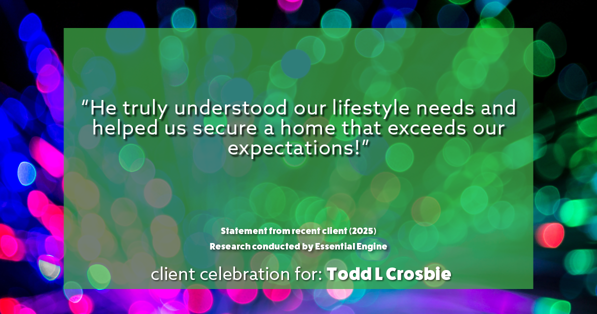 Testimonial for real estate agent Todd L Crosbie with Liv Sothebys International Realty in Denver, CO: "He truly understood our lifestyle needs and helped us secure a home that exceeds our expectations!"