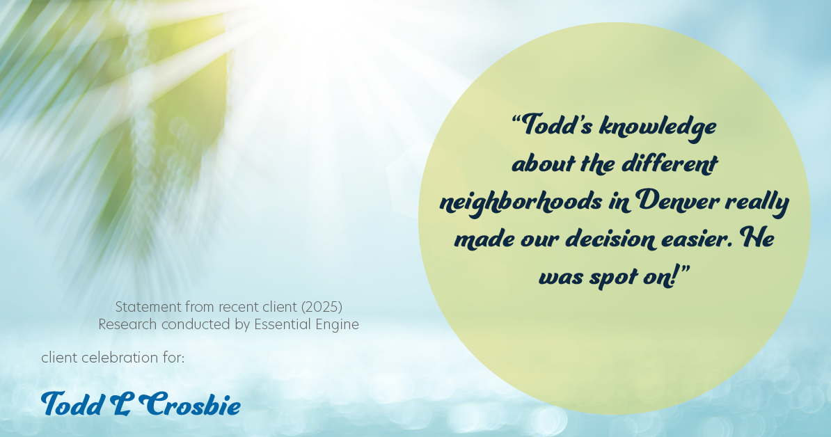 Testimonial for real estate agent Todd L Crosbie with Liv Sothebys International Realty in Denver, CO: "Todd's knowledge about the different neighborhoods in Denver really made our decision easier. He was spot on!"